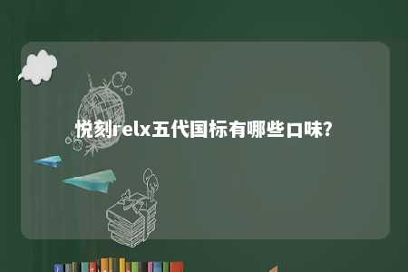 悦刻relx五代国标有哪些口味？ 